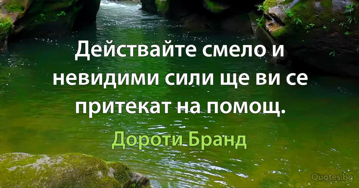 Действайте смело и невидими сили ще ви се притекат на помощ. (Дороти Бранд)