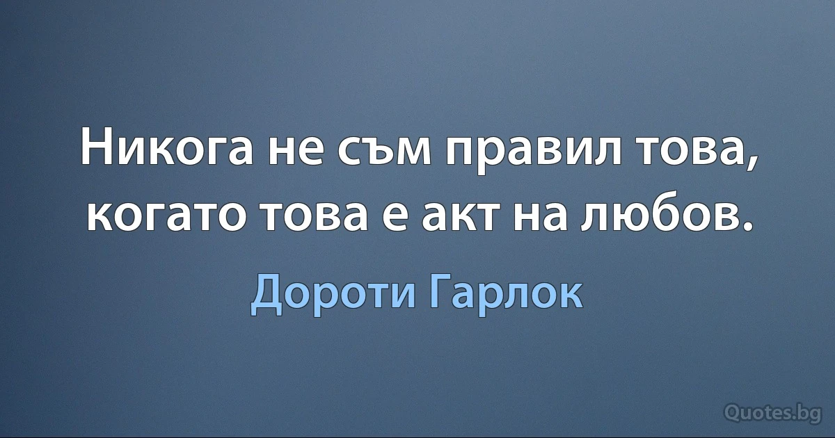 Никога не съм правил това, когато това е акт на любов. (Дороти Гарлок)