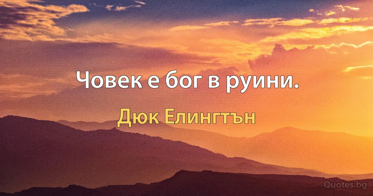 Човек е бог в руини. (Дюк Елингтън)