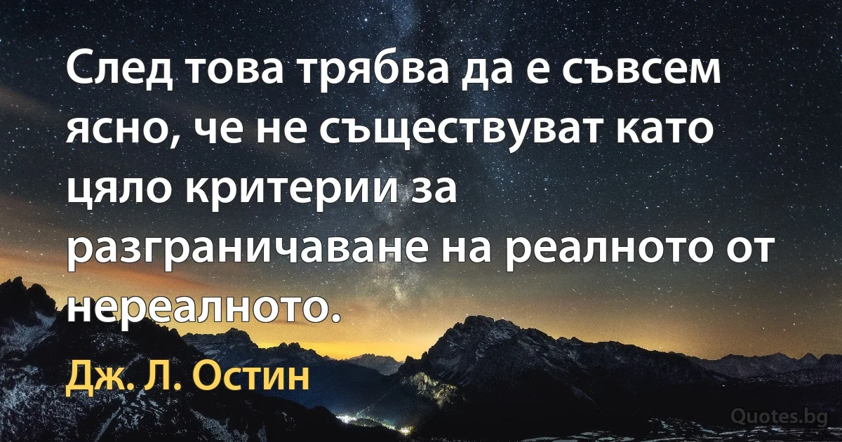 След това трябва да е съвсем ясно, че не съществуват като цяло критерии за разграничаване на реалното от нереалното. (Дж. Л. Остин)