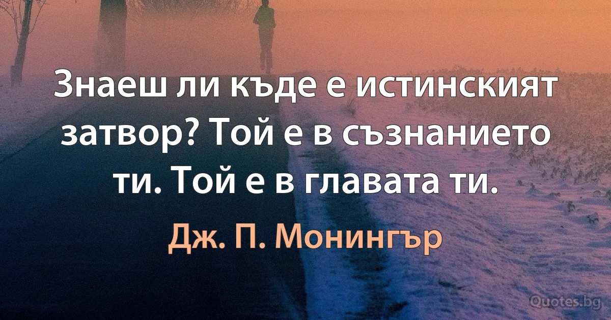 Знаеш ли къде е истинският затвор? Той е в съзнанието ти. Той е в главата ти. (Дж. П. Монингър)