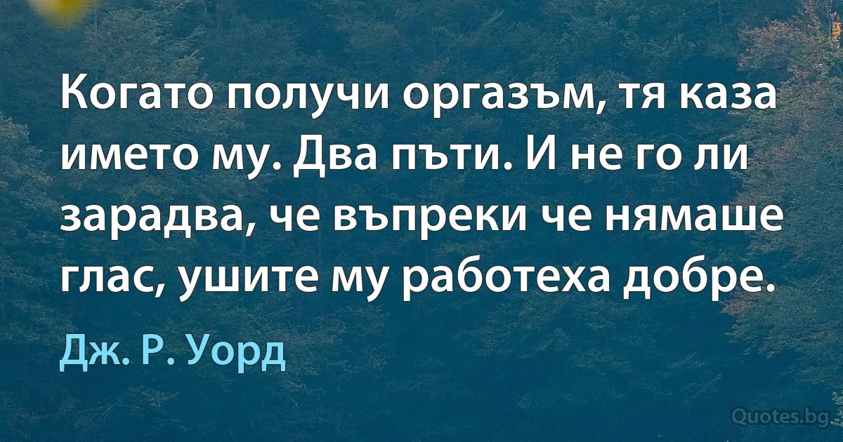 Когато получи оргазъм, тя каза името му. Два пъти. И не го ли зарадва, че въпреки че нямаше глас, ушите му работеха добре. (Дж. Р. Уорд)