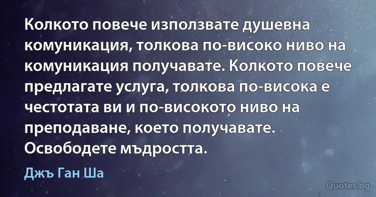 Колкото повече използвате душевна комуникация, толкова по-високо ниво на комуникация получавате. Колкото повече предлагате услуга, толкова по-висока е честотата ви и по-високото ниво на преподаване, което получавате. Освободете мъдростта. (Джъ Ган Ша)