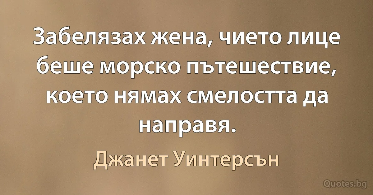 Забелязах жена, чието лице беше морско пътешествие, което нямах смелостта да направя. (Джанет Уинтерсън)