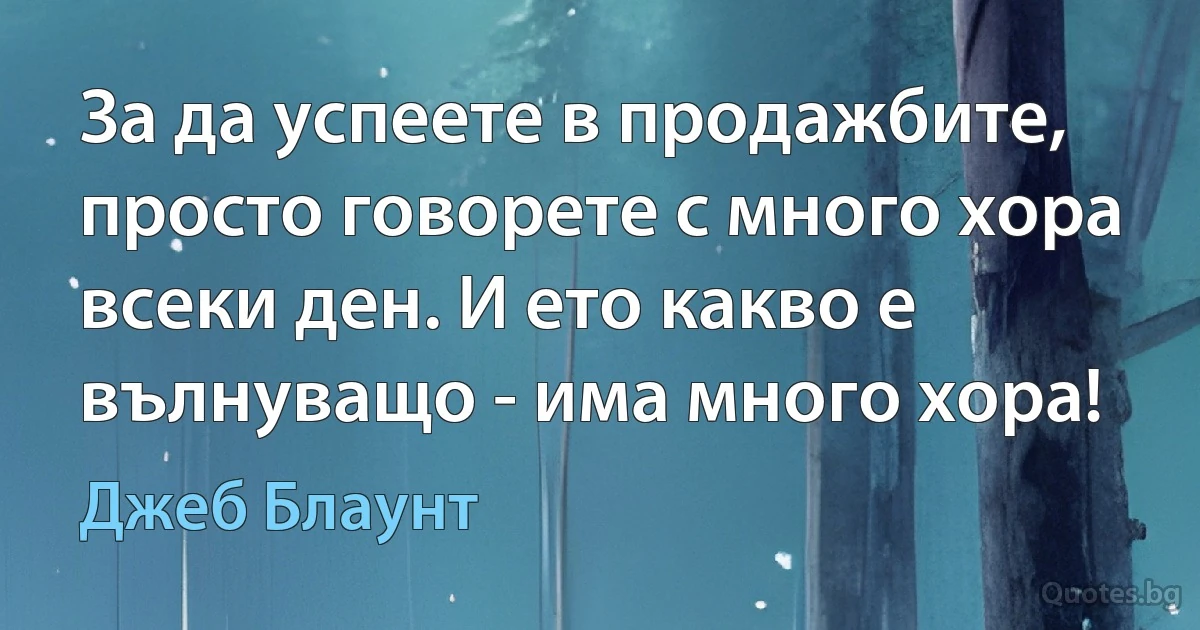 За да успеете в продажбите, просто говорете с много хора всеки ден. И ето какво е вълнуващо - има много хора! (Джеб Блаунт)