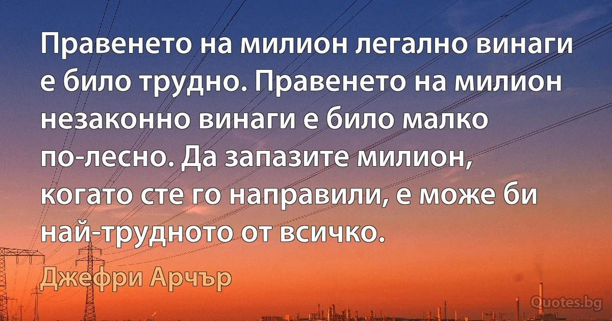 Правенето на милион легално винаги е било трудно. Правенето на милион незаконно винаги е било малко по-лесно. Да запазите милион, когато сте го направили, е може би най-трудното от всичко. (Джефри Арчър)