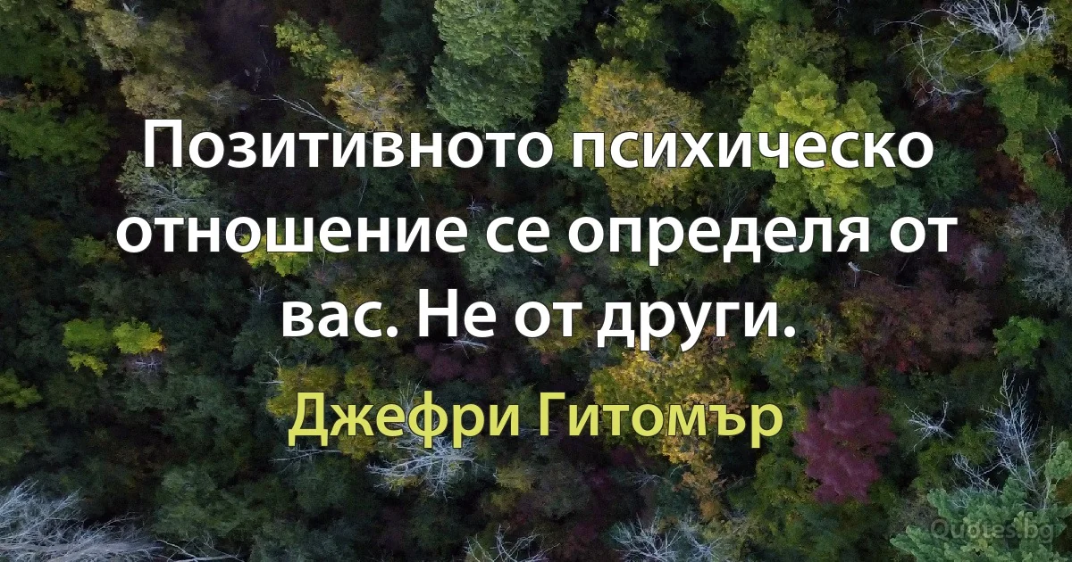 Позитивното психическо отношение се определя от вас. Не от други. (Джефри Гитомър)