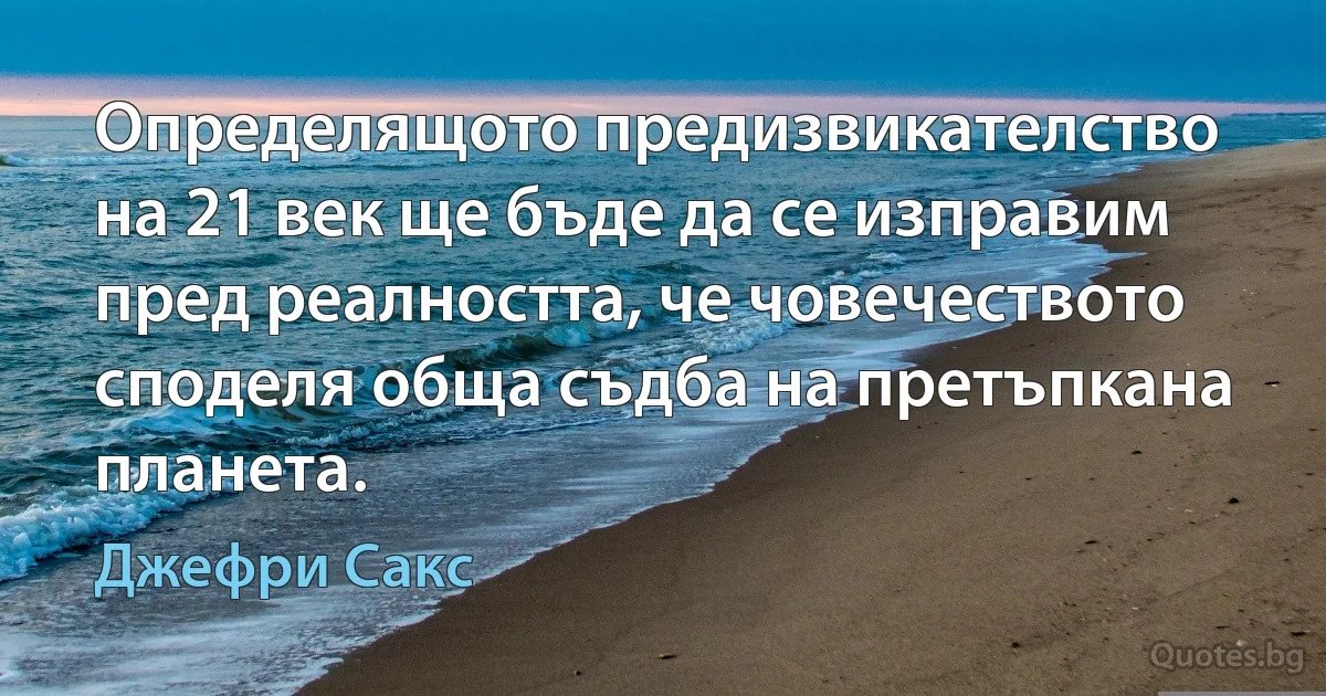 Определящото предизвикателство на 21 век ще бъде да се изправим пред реалността, че човечеството споделя обща съдба на претъпкана планета. (Джефри Сакс)