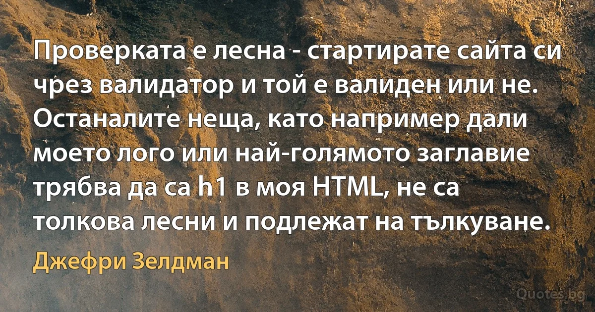 Проверката е лесна - стартирате сайта си чрез валидатор и той е валиден или не. Останалите неща, като например дали моето лого или най-голямото заглавие трябва да са h1 в моя HTML, не са толкова лесни и подлежат на тълкуване. (Джефри Зелдман)