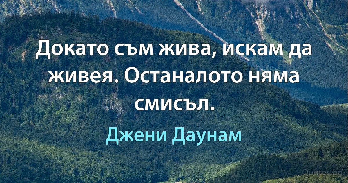 Докато съм жива, искам да живея. Останалото няма смисъл. (Джени Даунам)