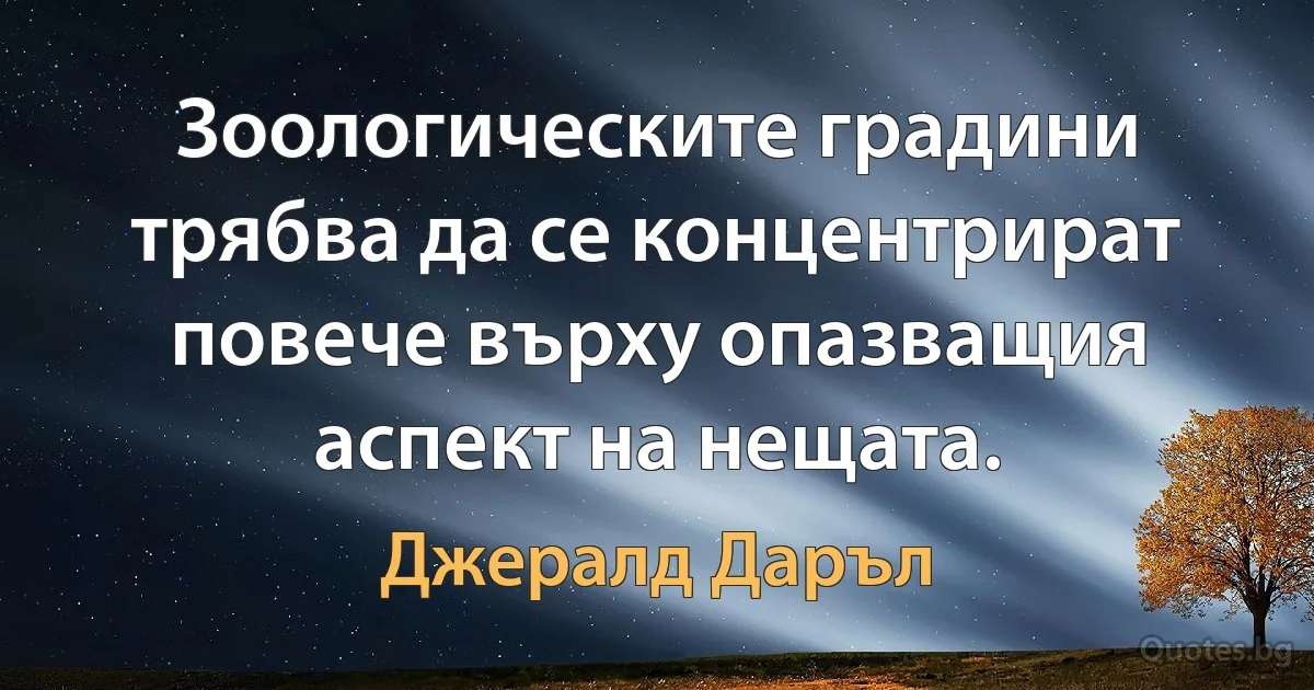 Зоологическите градини трябва да се концентрират повече върху опазващия аспект на нещата. (Джералд Даръл)