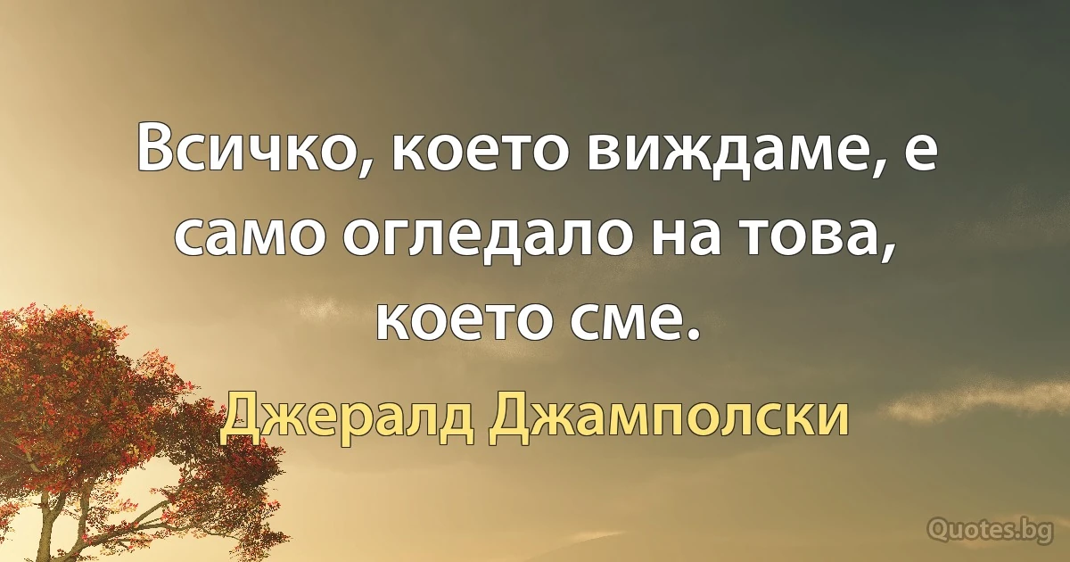 Всичко, което виждаме, е само огледало на това, което сме. (Джералд Джамполски)