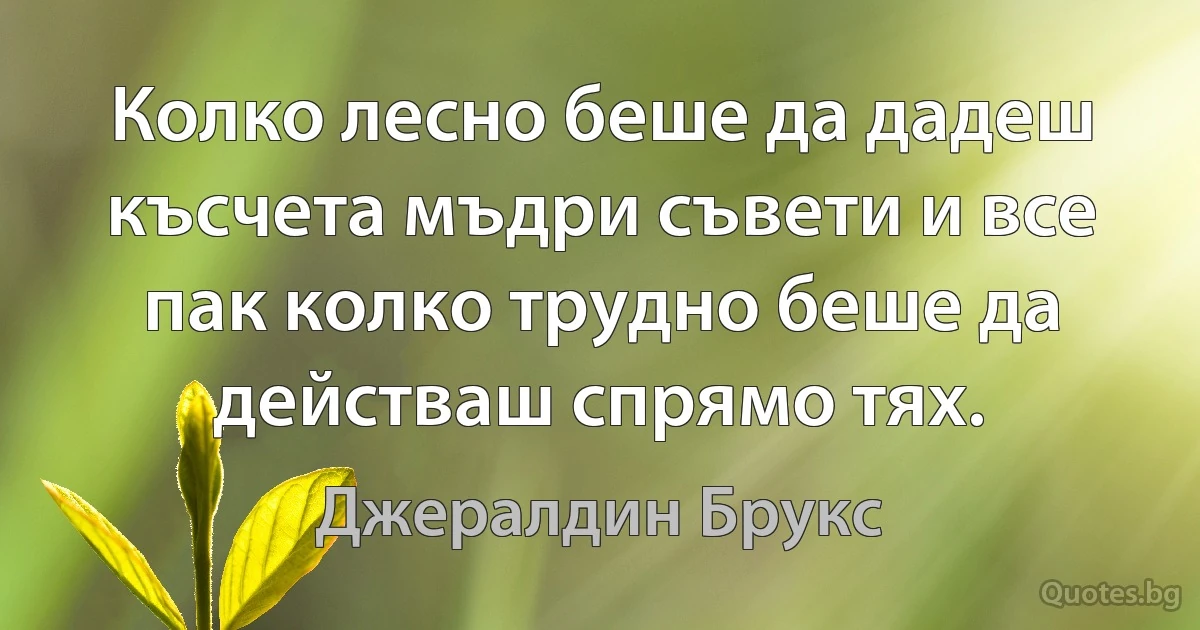 Колко лесно беше да дадеш късчета мъдри съвети и все пак колко трудно беше да действаш спрямо тях. (Джералдин Брукс)