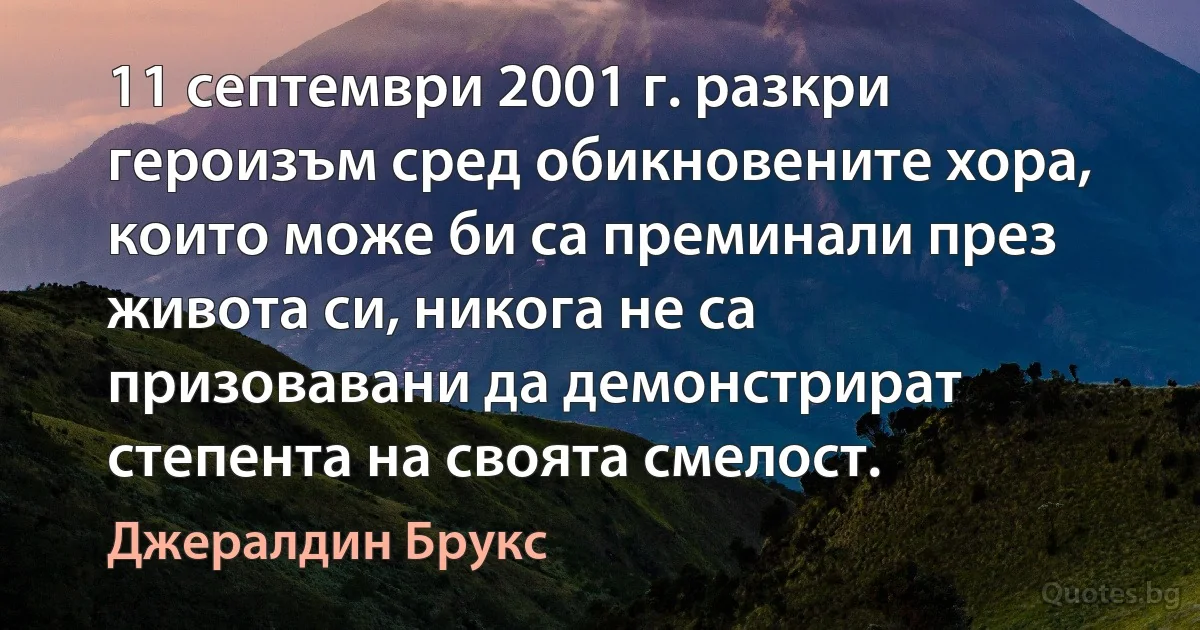 11 септември 2001 г. разкри героизъм сред обикновените хора, които може би са преминали през живота си, никога не са призовавани да демонстрират степента на своята смелост. (Джералдин Брукс)