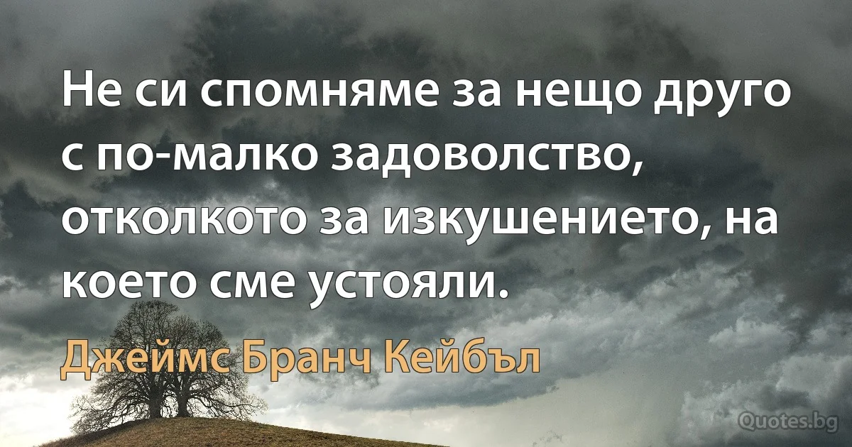 Не си спомняме за нещо друго с по-малко задоволство, отколкото за изкушението, на което сме устояли. (Джеймс Бранч Кейбъл)