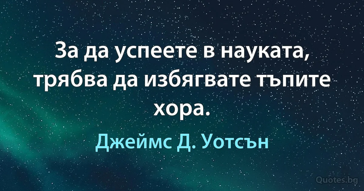 За да успеете в науката, трябва да избягвате тъпите хора. (Джеймс Д. Уотсън)