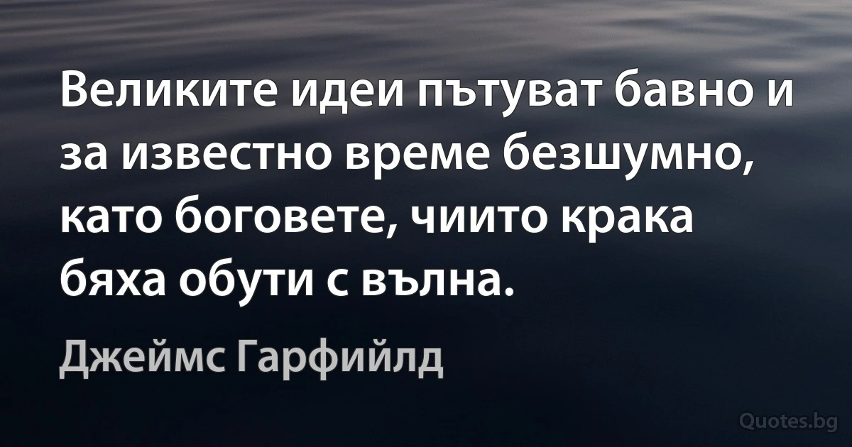 Великите идеи пътуват бавно и за известно време безшумно, като боговете, чиито крака бяха обути с вълна. (Джеймс Гарфийлд)