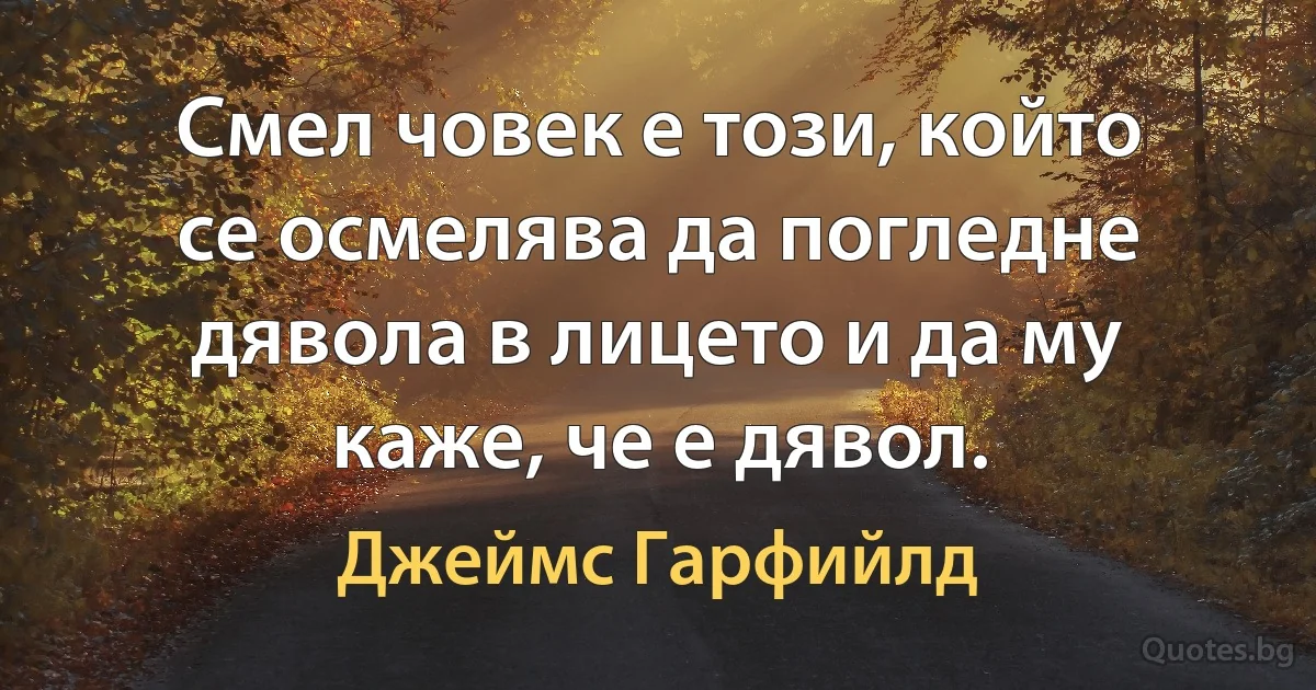 Смел човек е този, който се осмелява да погледне дявола в лицето и да му каже, че е дявол. (Джеймс Гарфийлд)