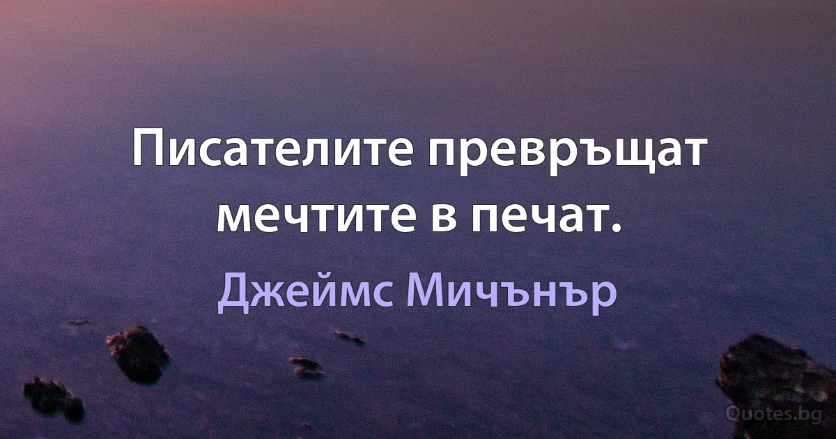 Писателите превръщат мечтите в печат. (Джеймс Мичънър)