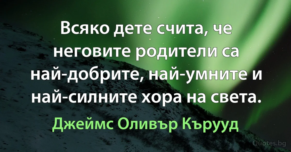 Всяко дете счита, че неговите родители са най-добрите, най-умните и най-силните хора на света. (Джеймс Оливър Кърууд)