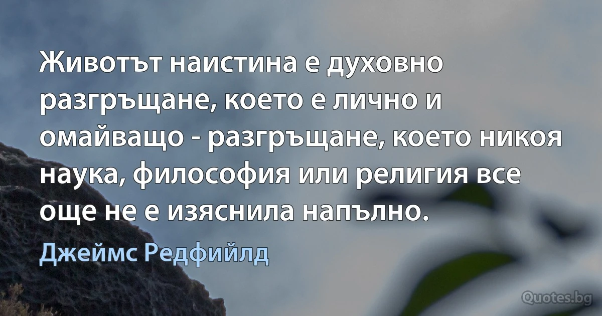 Животът наистина е духовно разгръщане, което е лично и омайващо - разгръщане, което никоя наука, философия или религия все още не е изяснила напълно. (Джеймс Редфийлд)