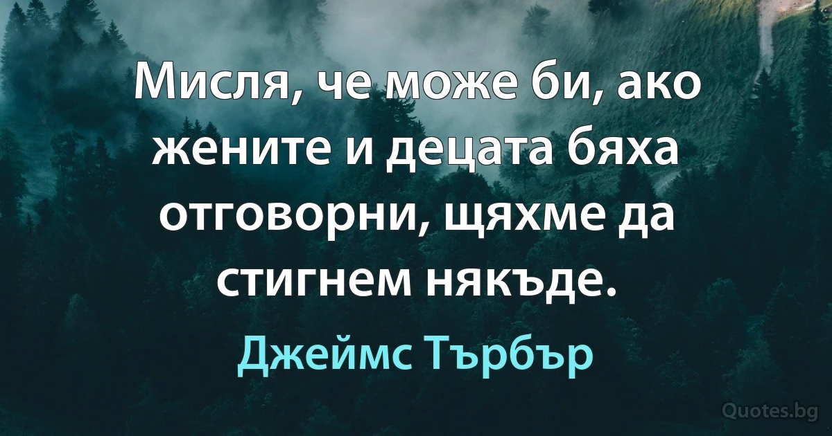 Мисля, че може би, ако жените и децата бяха отговорни, щяхме да стигнем някъде. (Джеймс Търбър)