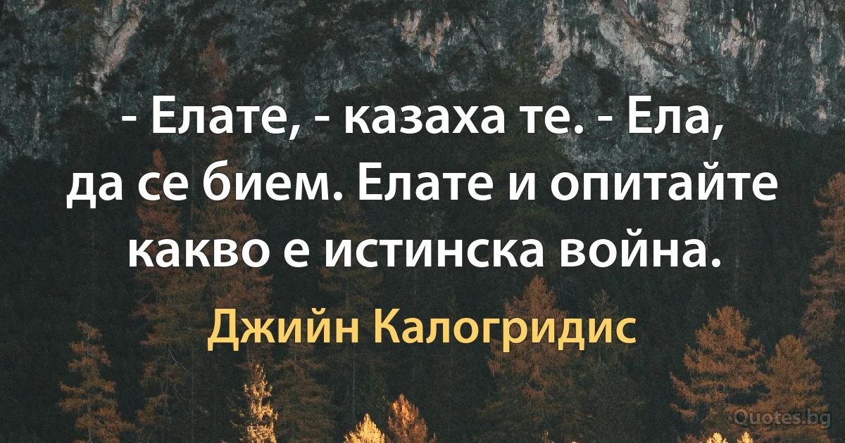 - Елате, - казаха те. - Ела, да се бием. Елате и опитайте какво е истинска война. (Джийн Калогридис)