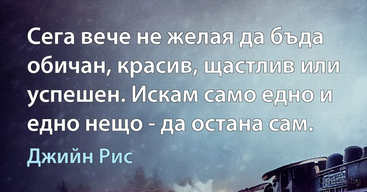 Сега вече не желая да бъда обичан, красив, щастлив или успешен. Искам само едно и едно нещо - да остана сам. (Джийн Рис)