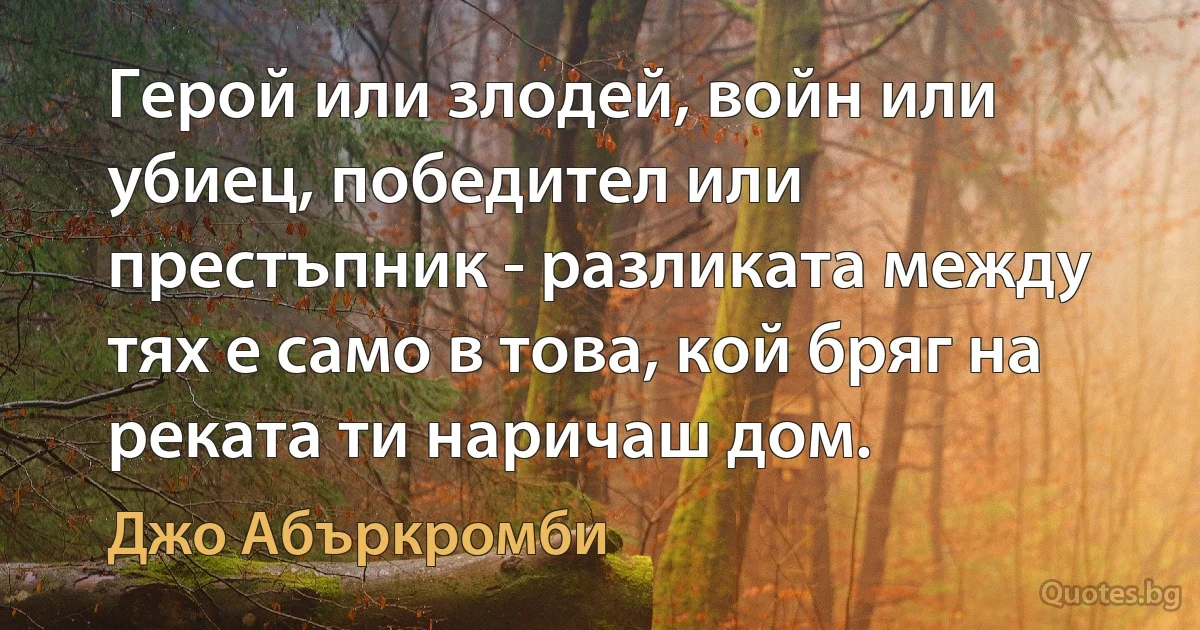 Герой или злодей, войн или убиец, победител или престъпник - разликата между тях е само в това, кой бряг на реката ти наричаш дом. (Джо Абъркромби)