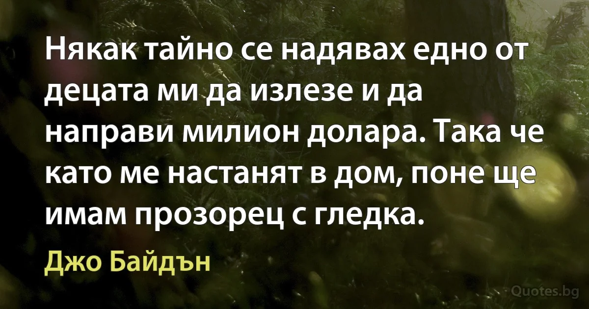 Някак тайно се надявах едно от децата ми да излезе и да направи милион долара. Така че като ме настанят в дом, поне ще имам прозорец с гледка. (Джо Байдън)