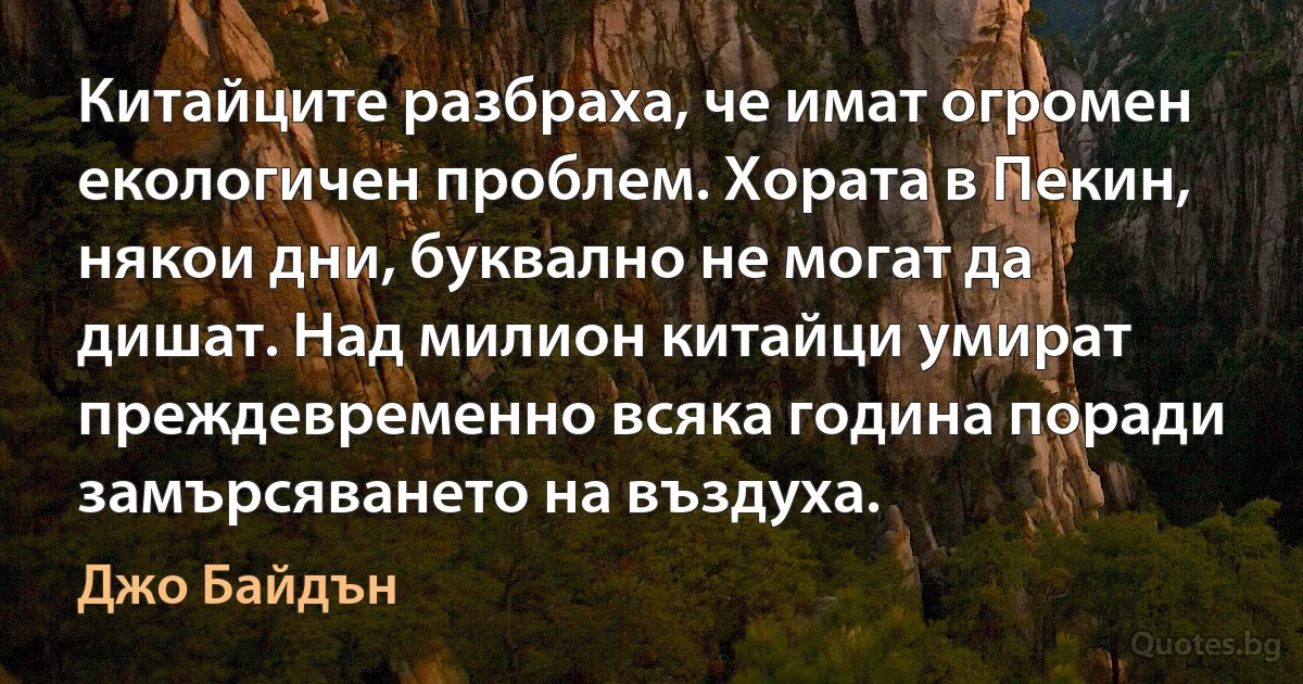 Китайците разбраха, че имат огромен екологичен проблем. Хората в Пекин, някои дни, буквално не могат да дишат. Над милион китайци умират преждевременно всяка година поради замърсяването на въздуха. (Джо Байдън)