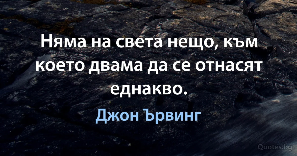 Няма на света нещо, към което двама да се отнасят еднакво. (Джон Ървинг)