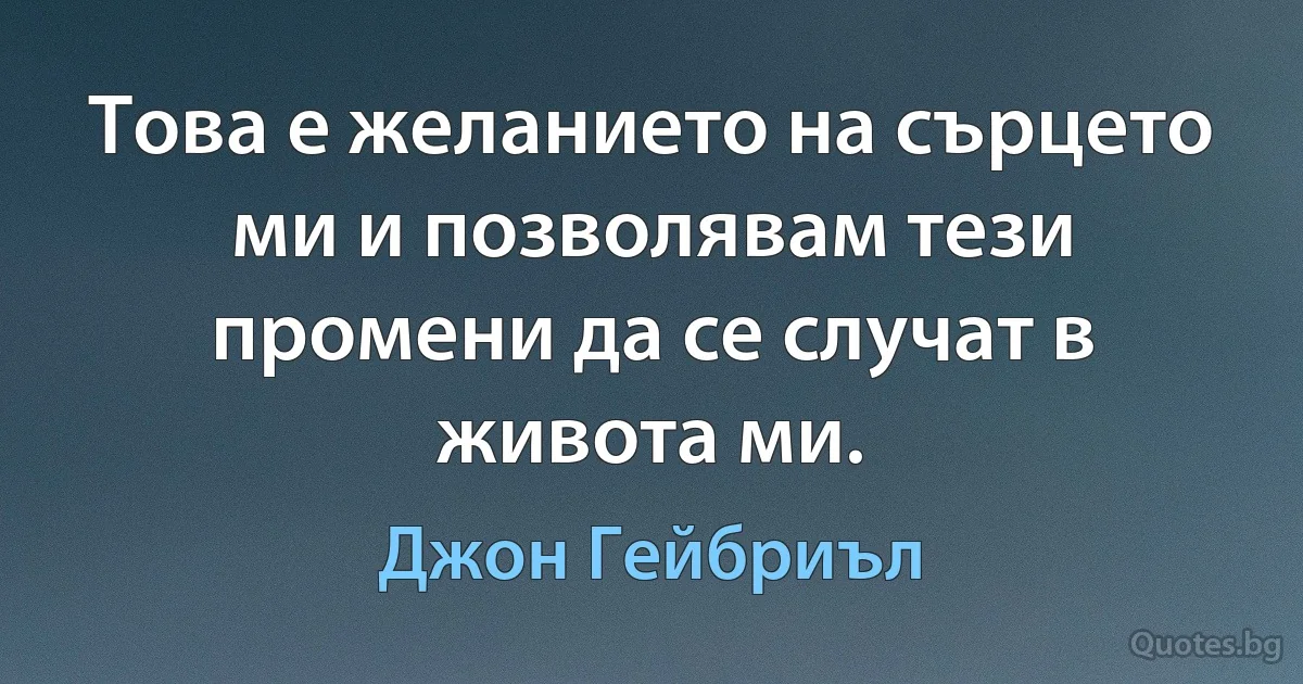 Това е желанието на сърцето ми и позволявам тези промени да се случат в живота ми. (Джон Гейбриъл)