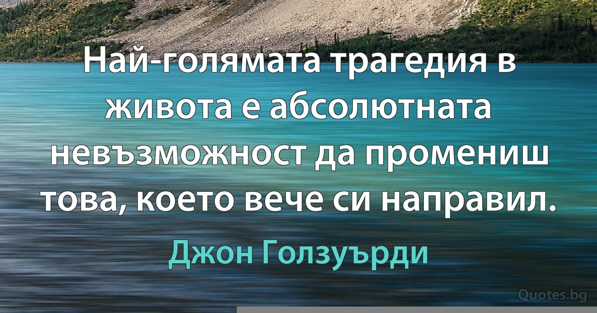 Най-голямата трагедия в живота е абсолютната невъзможност да промениш това, което вече си направил. (Джон Голзуърди)