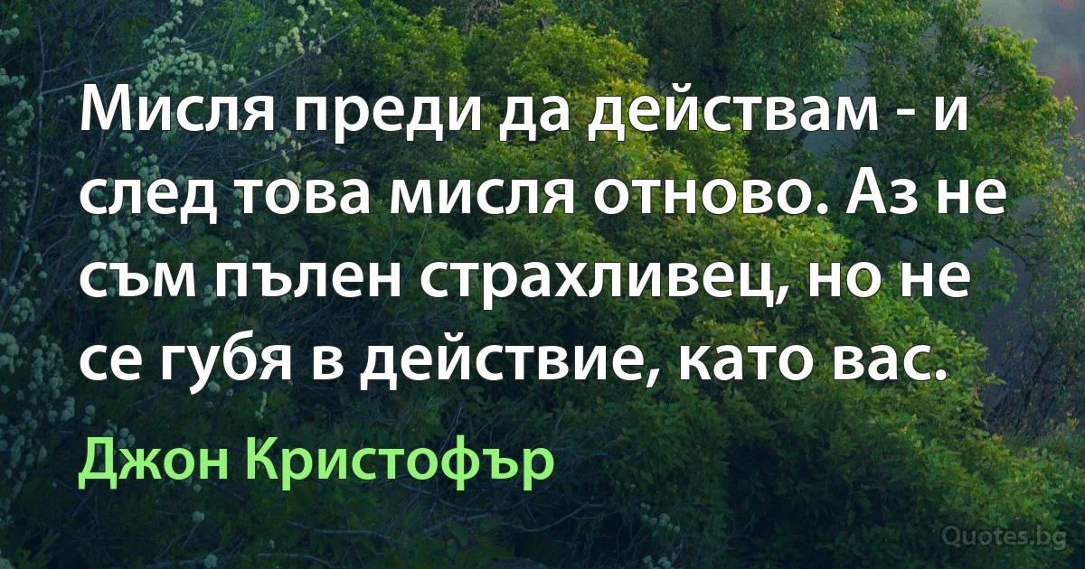 Мисля преди да действам - и след това мисля отново. Аз не съм пълен страхливец, но не се губя в действие, като вас. (Джон Кристофър)