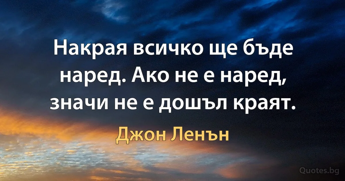 Накрая всичко ще бъде наред. Ако не е наред, значи не е дошъл краят. (Джон Ленън)