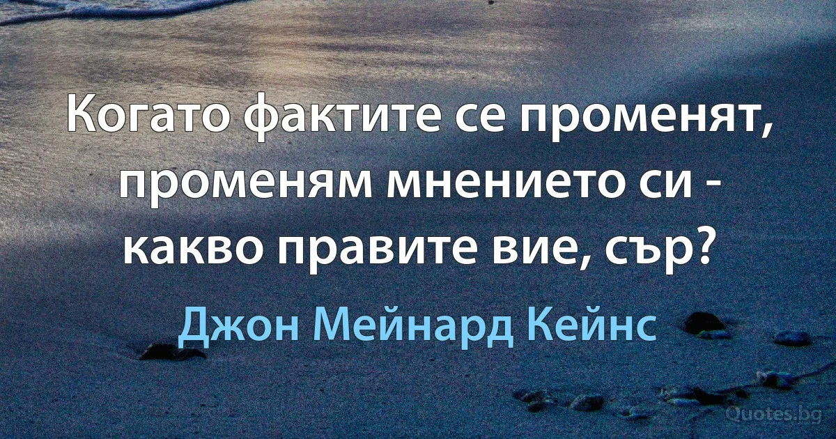 Когато фактите се променят, променям мнението си - какво правите вие, сър? (Джон Мейнард Кейнс)