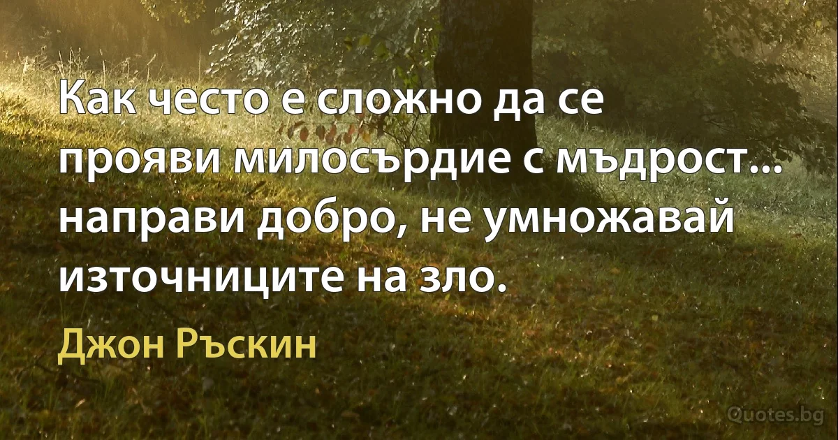 Как често е сложно да се прояви милосърдие с мъдрост... направи добро, не умножавай източниците на зло. (Джон Ръскин)