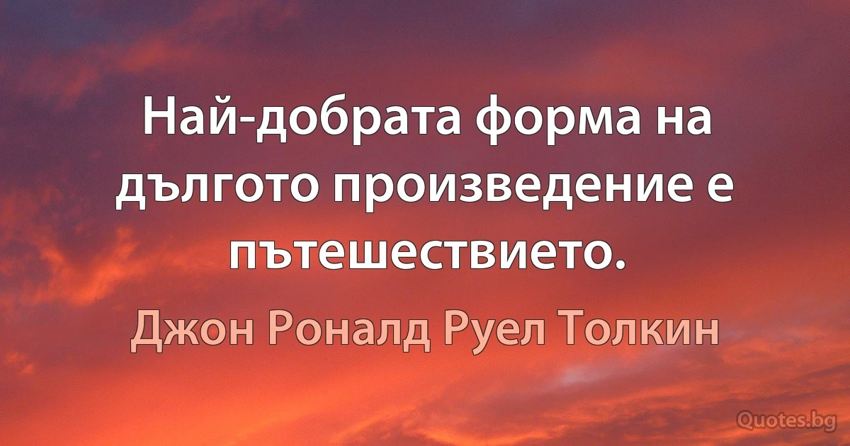 Най-добрата форма на дългото произведение е пътешествието. (Джон Роналд Руел Толкин)