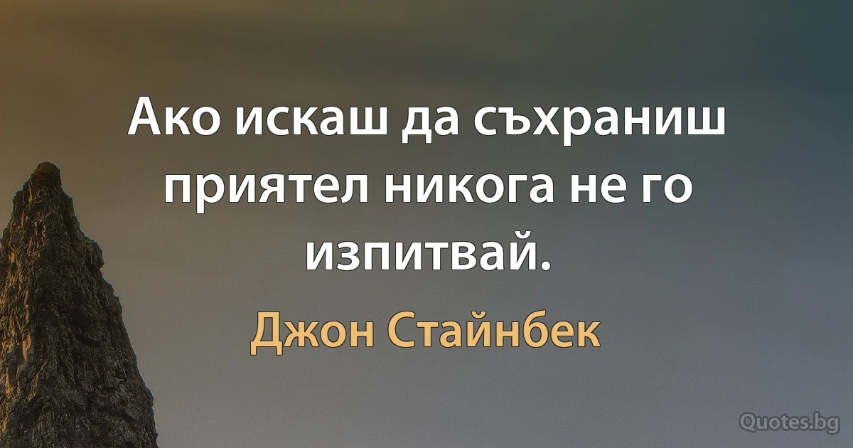 Ако искаш да съхраниш приятел никога не го изпитвай. (Джон Стайнбек)