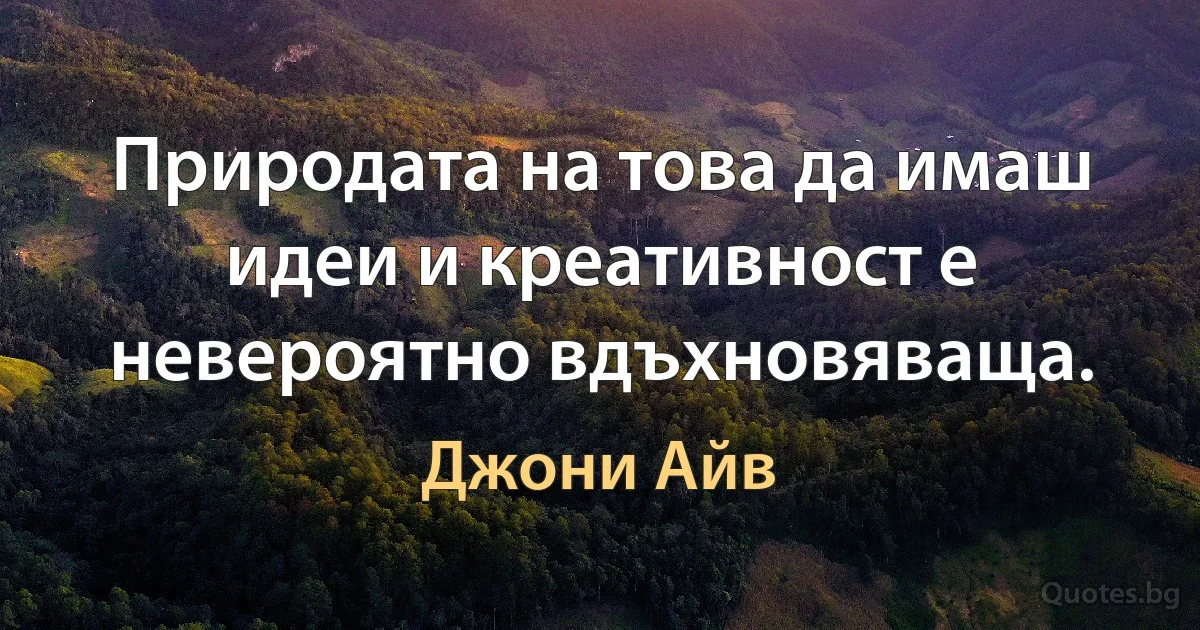 Природата на това да имаш идеи и креативност е невероятно вдъхновяваща. (Джони Айв)