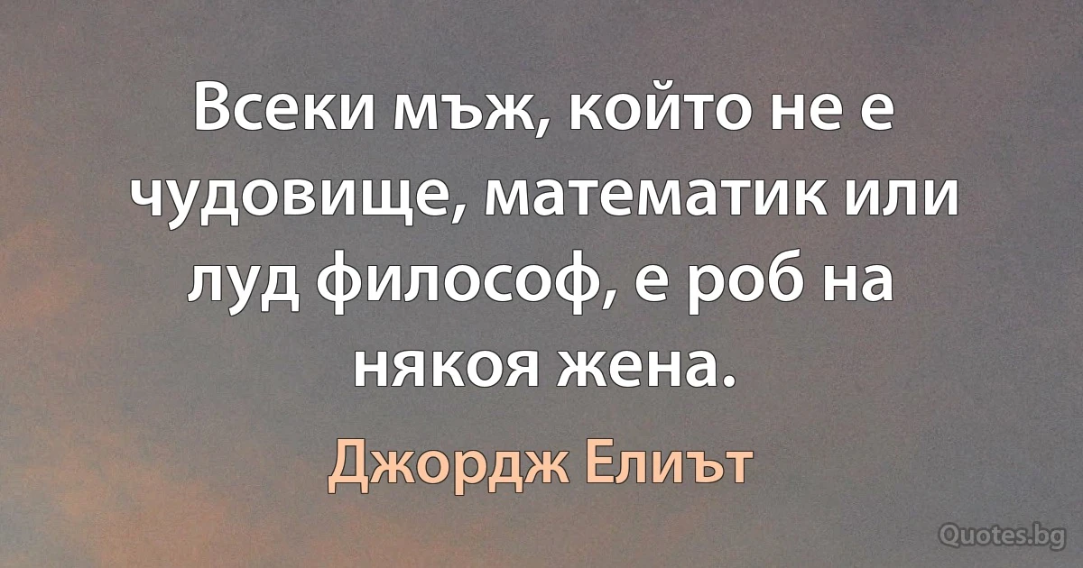 Всеки мъж, който не е чудовище, математик или луд философ, е роб на някоя жена. (Джордж Елиът)