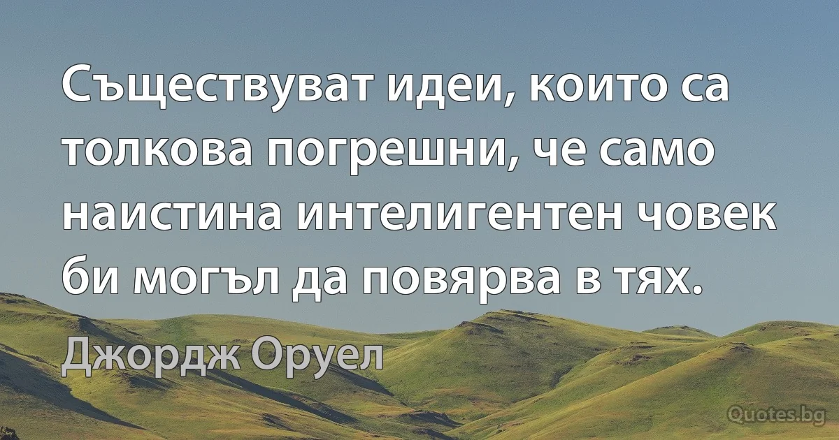 Съществуват идеи, които са толкова погрешни, че само наистина интелигентен човек би могъл да повярва в тях. (Джордж Оруел)