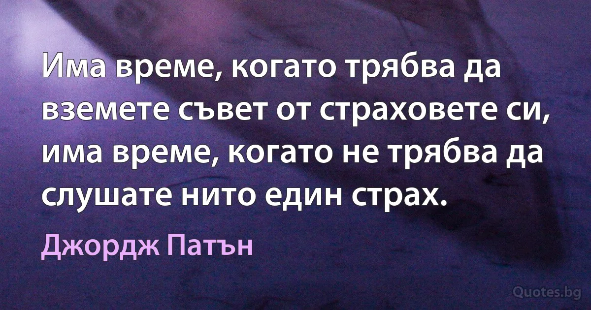 Има време, когато трябва да вземете съвет от страховете си, има време, когато не трябва да слушате нито един страх. (Джордж Патън)