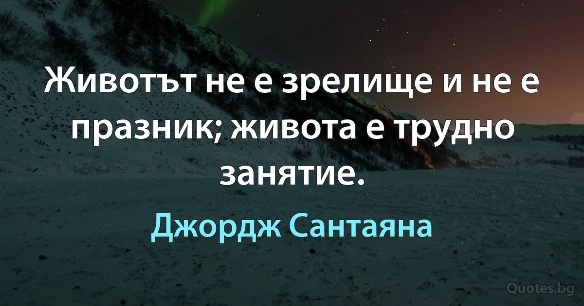 Животът не е зрелище и не е празник; живота е трудно занятие. (Джордж Сантаяна)