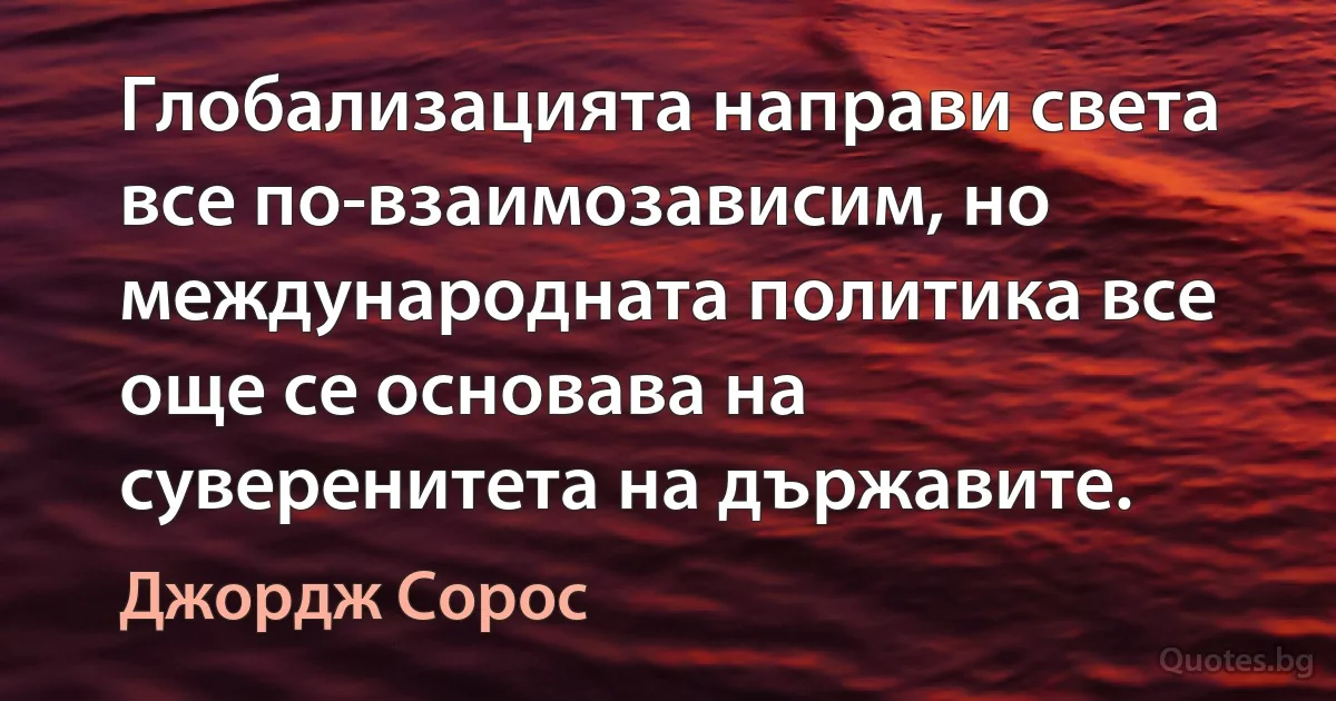 Глобализацията направи света все по-взаимозависим, но международната политика все още се основава на суверенитета на държавите. (Джордж Сорос)