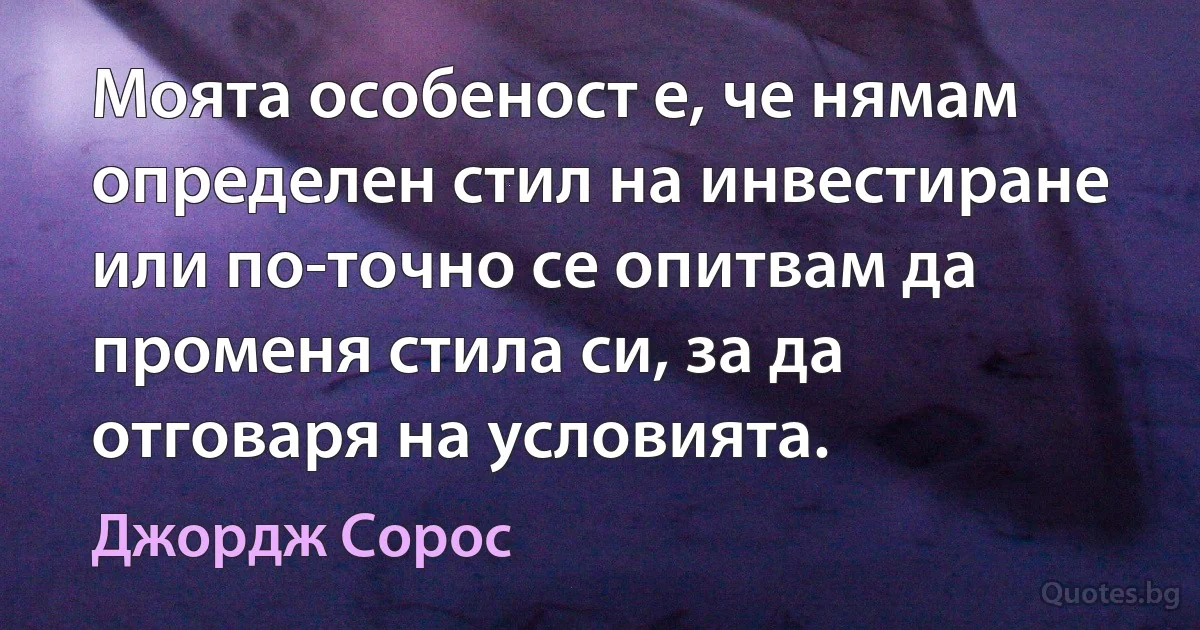 Моята особеност е, че нямам определен стил на инвестиране или по-точно се опитвам да променя стила си, за да отговаря на условията. (Джордж Сорос)