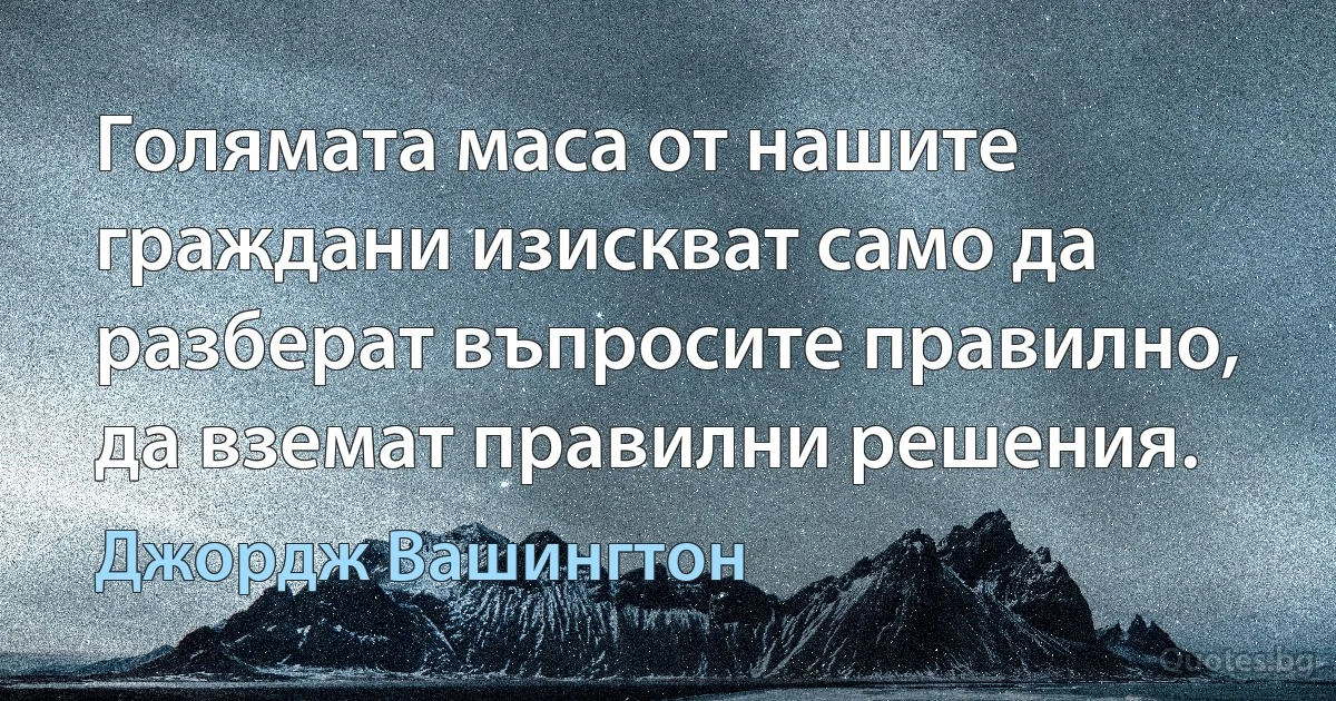 Голямата маса от нашите граждани изискват само да разберат въпросите правилно, да вземат правилни решения. (Джордж Вашингтон)