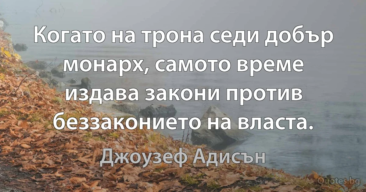 Когато на трона седи добър монарх, самото време издава закони против беззаконието на власта. (Джоузеф Адисън)