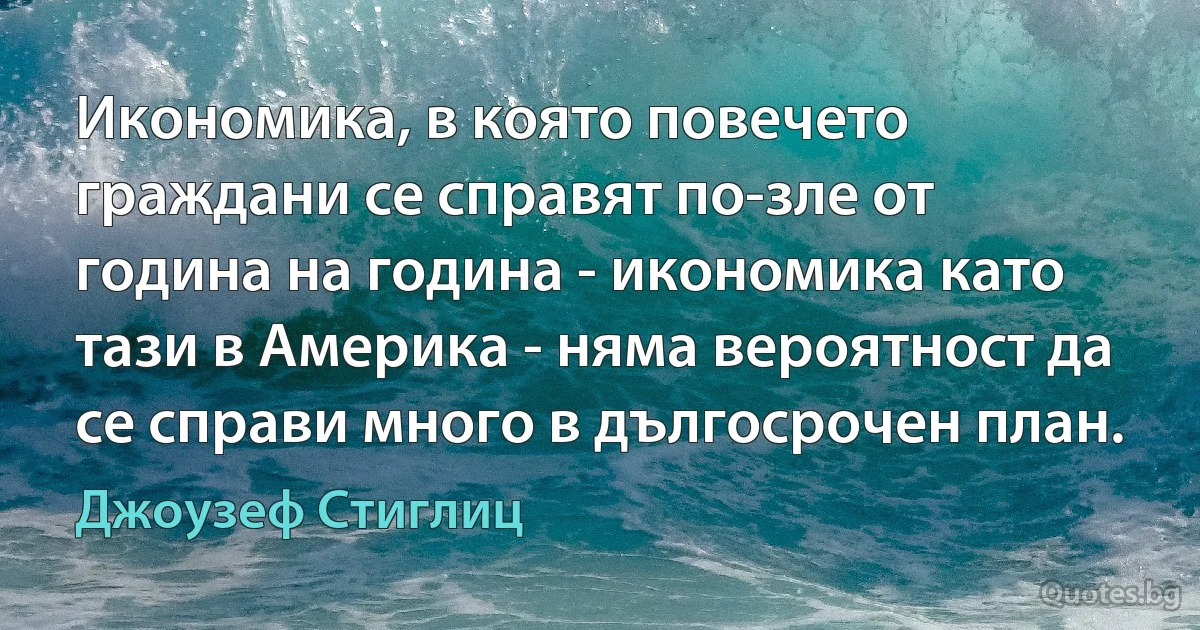 Икономика, в която повечето граждани се справят по-зле от година на година - икономика като тази в Америка - няма вероятност да се справи много в дългосрочен план. (Джоузеф Стиглиц)